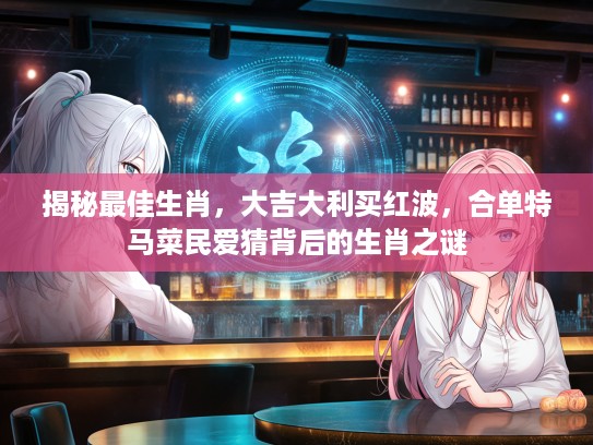 揭秘最佳生肖，大吉大利买红波，合单特马菜民爱猜背后的生肖之谜