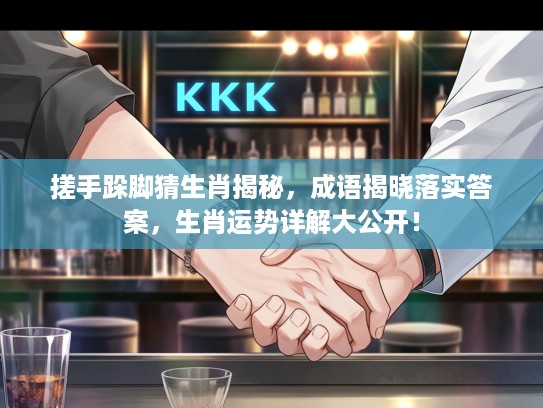 搓手跺脚猜生肖揭秘，成语揭晓落实答案，生肖运势详解大公开！