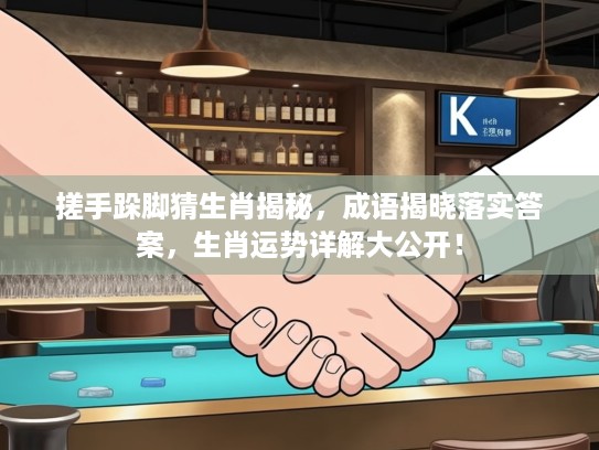 搓手跺脚猜生肖揭秘，成语揭晓落实答案，生肖运势详解大公开！