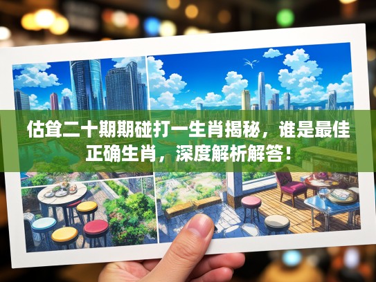 估耸二十期期碰打一生肖揭秘，谁是最佳正确生肖，深度解析解答！