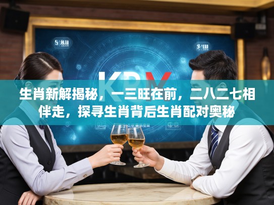 生肖新解揭秘，一三旺在前，二八二七相伴走，探寻生肖背后生肖配对奥秘