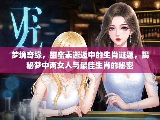 梦境奇缘，甜蜜素邂逅中的生肖谜题，揭秘梦中两女人与最佳生肖的秘密