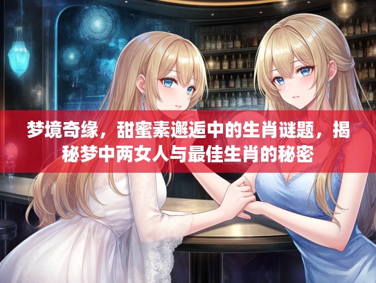 梦境奇缘，甜蜜素邂逅中的生肖谜题，揭秘梦中两女人与最佳生肖的秘密
