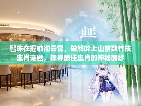 智珠在握响彻云霄，破解吟上山前数竹枝生肖谜题，探寻最佳生肖的神秘面纱