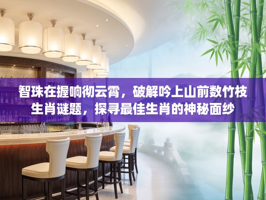 智珠在握响彻云霄，破解吟上山前数竹枝生肖谜题，探寻最佳生肖的神秘面纱