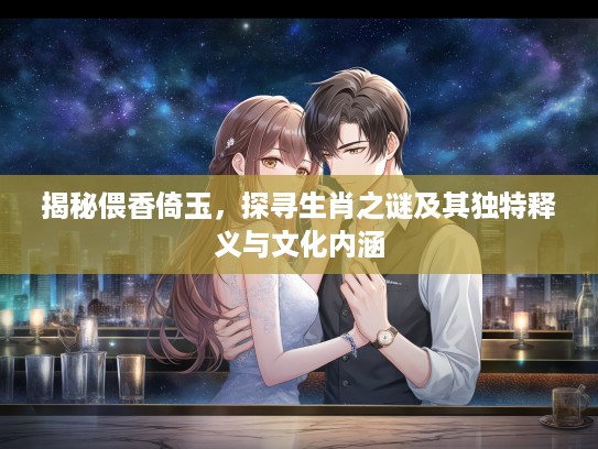 揭秘偎香倚玉，探寻生肖之谜及其独特释义与文化内涵