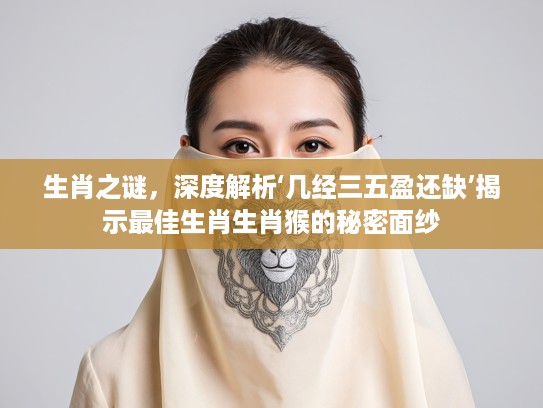 生肖之谜，深度解析‘几经三五盈还缺’揭示最佳生肖生肖猴的秘密面纱