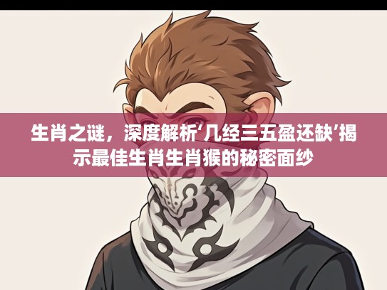 生肖之谜，深度解析‘几经三五盈还缺’揭示最佳生肖生肖猴的秘密面纱