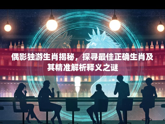 偶影独游生肖揭秘，探寻最佳正确生肖及其精准解析释义之谜