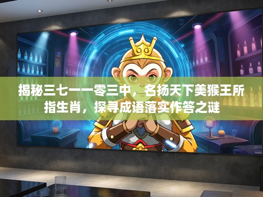 揭秘三七一一零三中，名扬天下美猴王所指生肖，探寻成语落实作答之谜