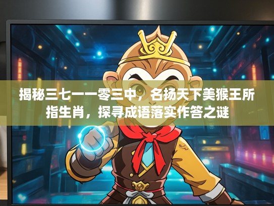 揭秘三七一一零三中，名扬天下美猴王所指生肖，探寻成语落实作答之谜
