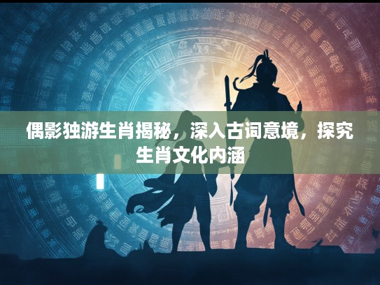 偶影独游生肖揭秘，深入古词意境，探究生肖文化内涵