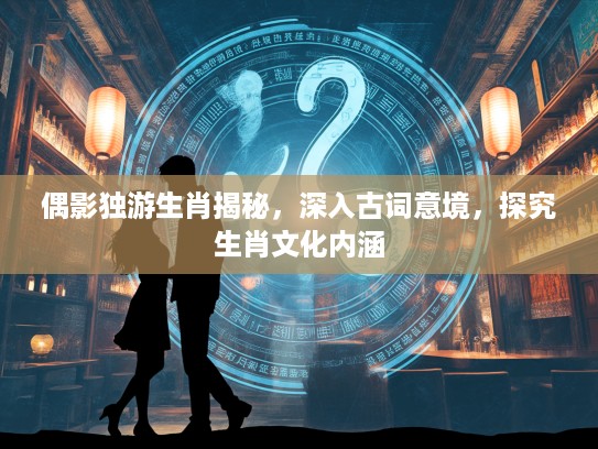 偶影独游生肖揭秘，深入古词意境，探究生肖文化内涵