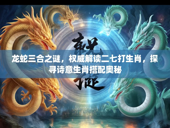 龙蛇三合之谜，权威解读二七打生肖，探寻诗意生肖搭配奥秘