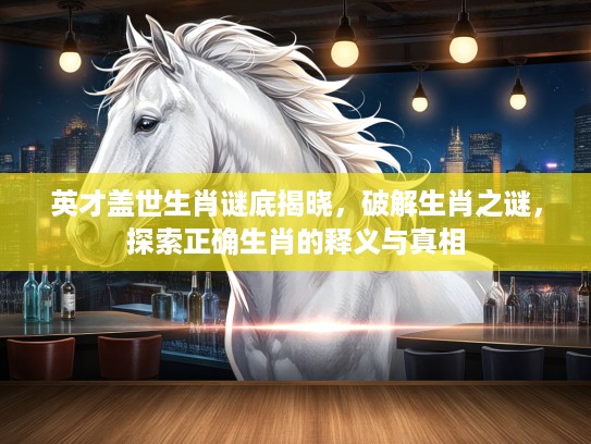 英才盖世生肖谜底揭晓，破解生肖之谜，探索正确生肖的释义与真相