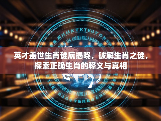 英才盖世生肖谜底揭晓，破解生肖之谜，探索正确生肖的释义与真相