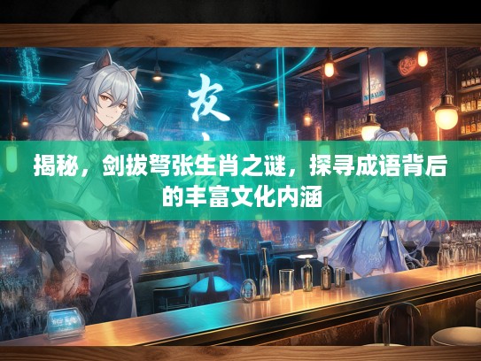 揭秘，剑拔弩张生肖之谜，探寻成语背后的丰富文化内涵