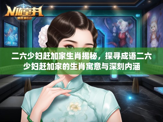 二六少妇赶加家生肖揭秘，探寻成语二六少妇赶加家的生肖寓意与深刻内涵