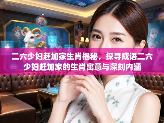 二六少妇赶加家生肖揭秘，探寻成语二六少妇赶加家的生肖寓意与深刻内涵