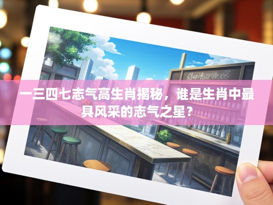 一三四七志气高生肖揭秘，谁是生肖中最具风采的志气之星？