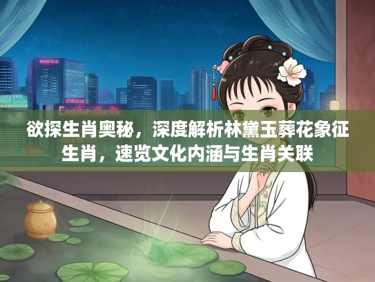 欲探生肖奥秘，深度解析林黛玉葬花象征生肖，速览文化内涵与生肖关联