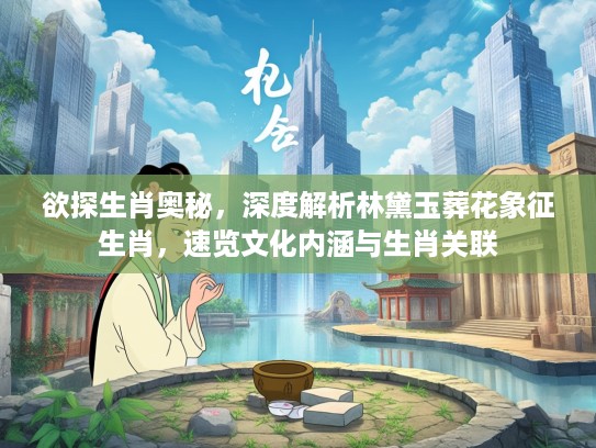欲探生肖奥秘，深度解析林黛玉葬花象征生肖，速览文化内涵与生肖关联