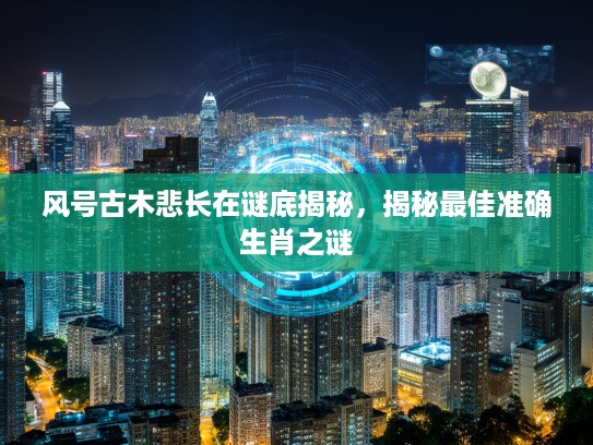 风号古木悲长在谜底揭秘，揭秘最佳准确生肖之谜