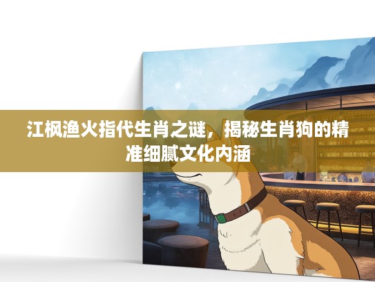 江枫渔火指代生肖之谜，揭秘生肖狗的精准细腻文化内涵