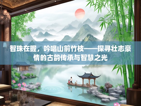 智珠在握，吟唱山前竹枝——探寻壮志豪情的古韵传承与智慧之光