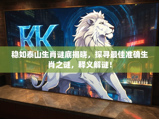 稳如泰山生肖谜底揭晓，探寻最佳准确生肖之谜，释义解谜！