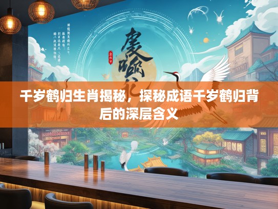 千岁鹤归生肖揭秘，探秘成语千岁鹤归背后的深层含义