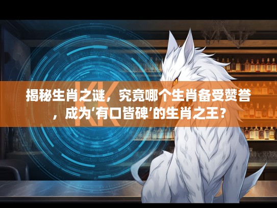 揭秘生肖之谜，究竟哪个生肖备受赞誉，成为‘有口皆碑’的生肖之王？