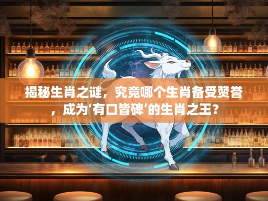 揭秘生肖之谜，究竟哪个生肖备受赞誉，成为‘有口皆碑’的生肖之王？
