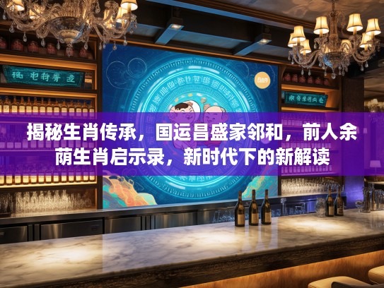 揭秘生肖传承，国运昌盛家邻和，前人余荫生肖启示录，新时代下的新解读