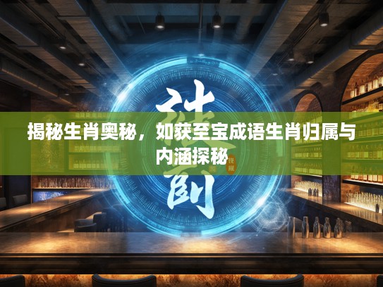 揭秘生肖奥秘，如获至宝成语生肖归属与内涵探秘