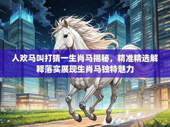 人欢马叫打猜一生肖马揭秘，精准精选解释落实展现生肖马独特魅力