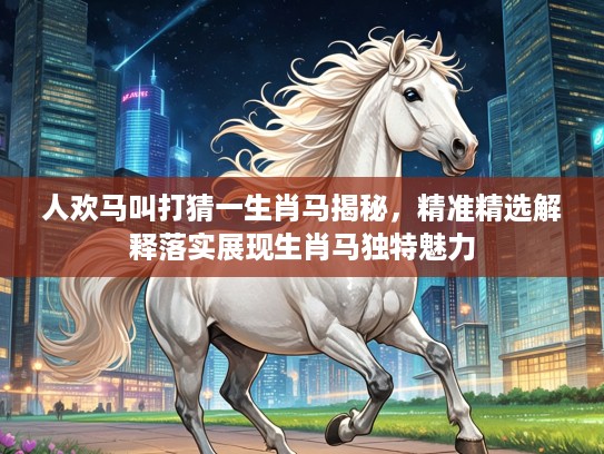 人欢马叫打猜一生肖马揭秘，精准精选解释落实展现生肖马独特魅力