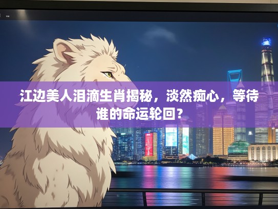 江边美人泪滴生肖揭秘，淡然痴心，等待谁的命运轮回？