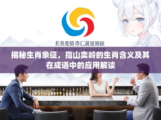 揭秘生肖象征，指山卖岭的生肖含义及其在成语中的应用解读