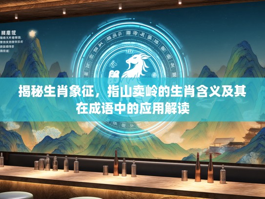 揭秘生肖象征，指山卖岭的生肖含义及其在成语中的应用解读