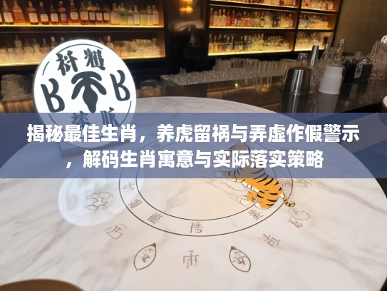 揭秘最佳生肖，养虎留祸与弄虚作假警示，解码生肖寓意与实际落实策略