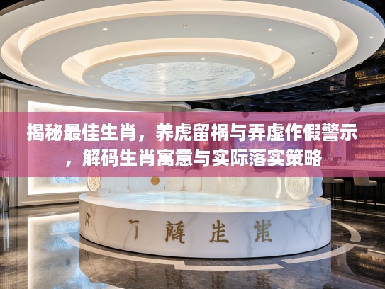 揭秘最佳生肖，养虎留祸与弄虚作假警示，解码生肖寓意与实际落实策略