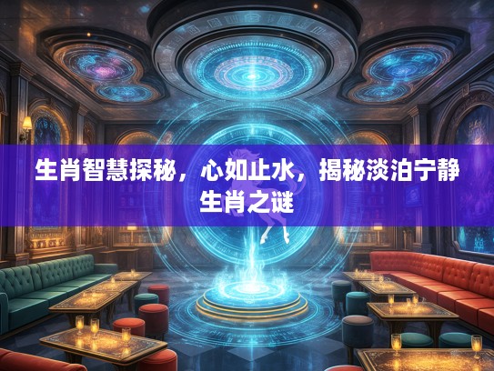 生肖智慧探秘，心如止水，揭秘淡泊宁静生肖之谜