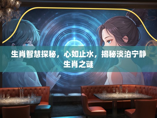 生肖智慧探秘，心如止水，揭秘淡泊宁静生肖之谜