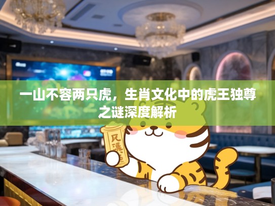 一山不容两只虎，生肖文化中的虎王独尊之谜深度解析