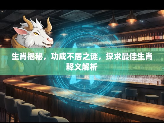 生肖揭秘，功成不居之谜，探求最佳生肖释义解析