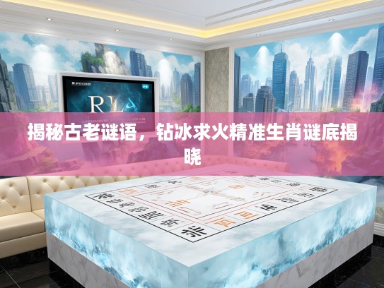 揭秘古老谜语，钻冰求火精准生肖谜底揭晓