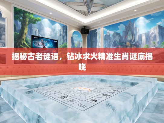 揭秘古老谜语，钻冰求火精准生肖谜底揭晓