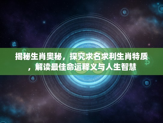 揭秘生肖奥秘，探究求名求利生肖特质，解读最佳命运释义与人生智慧