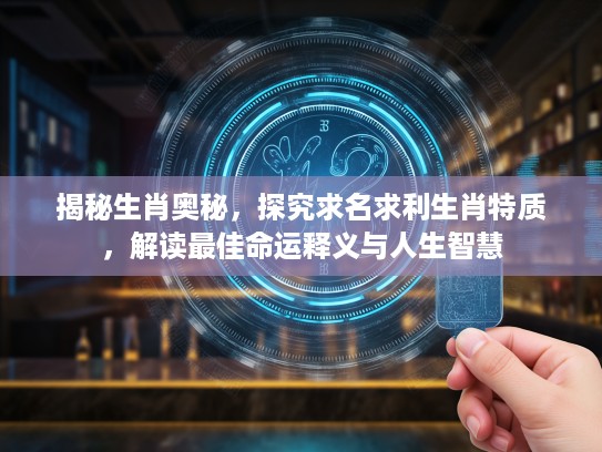 揭秘生肖奥秘，探究求名求利生肖特质，解读最佳命运释义与人生智慧
